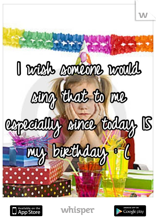 I wish someone would sing that to me especially since today IS my birthday : (