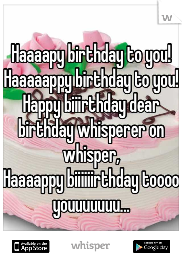 Haaaapy birthday to you!
Haaaaappy birthday to you!
Happy biiirthday dear birthday whisperer on whisper,
Haaaappy biiiiiirthday toooo youuuuuuu...