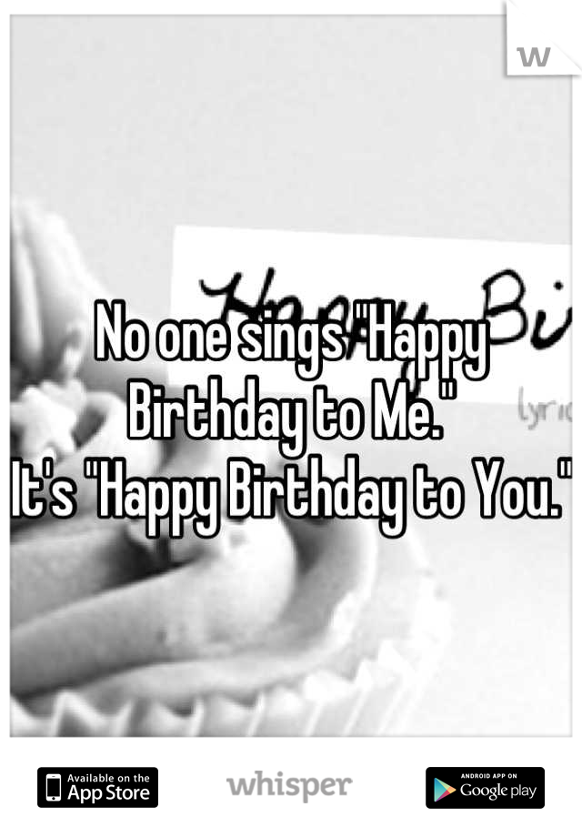 No one sings "Happy Birthday to Me."
It's "Happy Birthday to You."