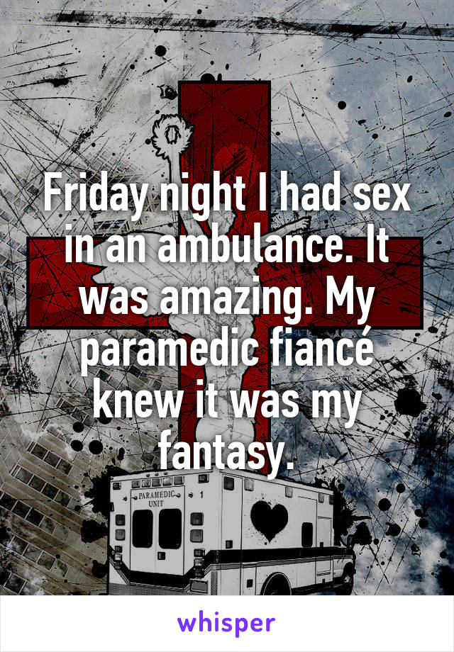 Friday night I had sex in an ambulance. It was amazing. My paramedic fiancé knew it was my fantasy.