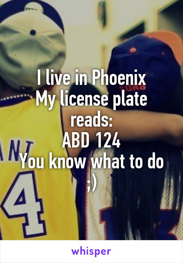 I live in Phoenix
My license plate reads:
ABD 124
You know what to do
;)