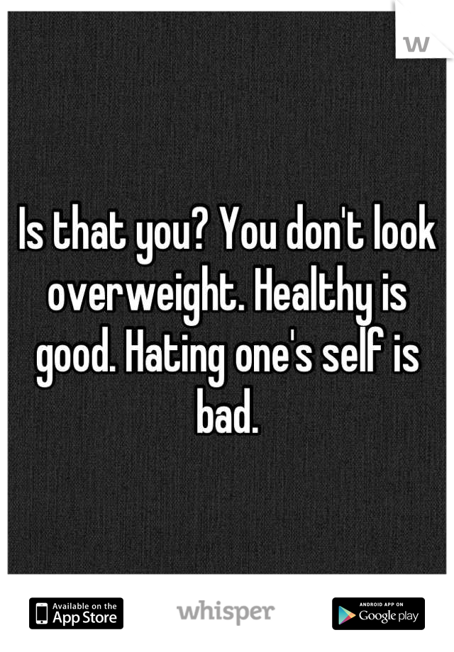 Is that you? You don't look overweight. Healthy is good. Hating one's self is bad.
