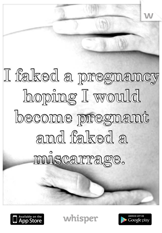 I faked a pregnancy hoping I would become pregnant and faked a miscarrage. 