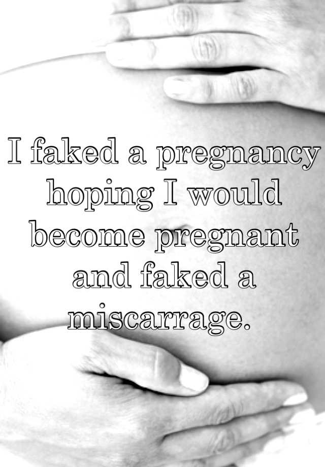 I faked a pregnancy hoping I would become pregnant and faked a miscarrage. 