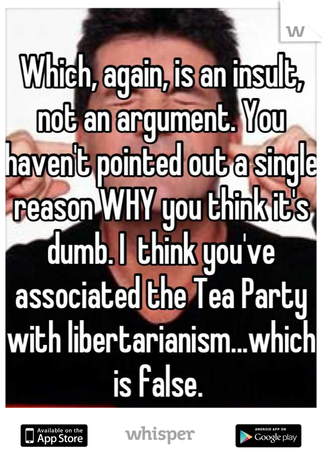 Which, again, is an insult, not an argument. You haven't pointed out a single reason WHY you think it's dumb. I  think you've associated the Tea Party with libertarianism...which is false. 