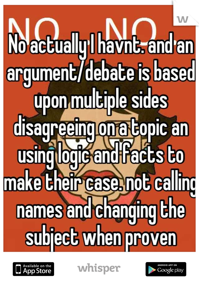 No actually I havnt. and an argument/debate is based upon multiple sides disagreeing on a topic an using logic and facts to make their case. not calling names and changing the subject when proven wrong