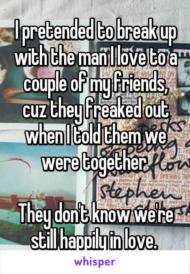 I pretended to break up with the man I love to a couple of my friends, cuz they freaked out when I told them we were together 

They don't know we're still happily in love. 