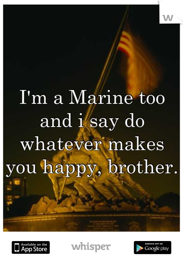 I'm a Marine too and i say do whatever makes you happy, brother.