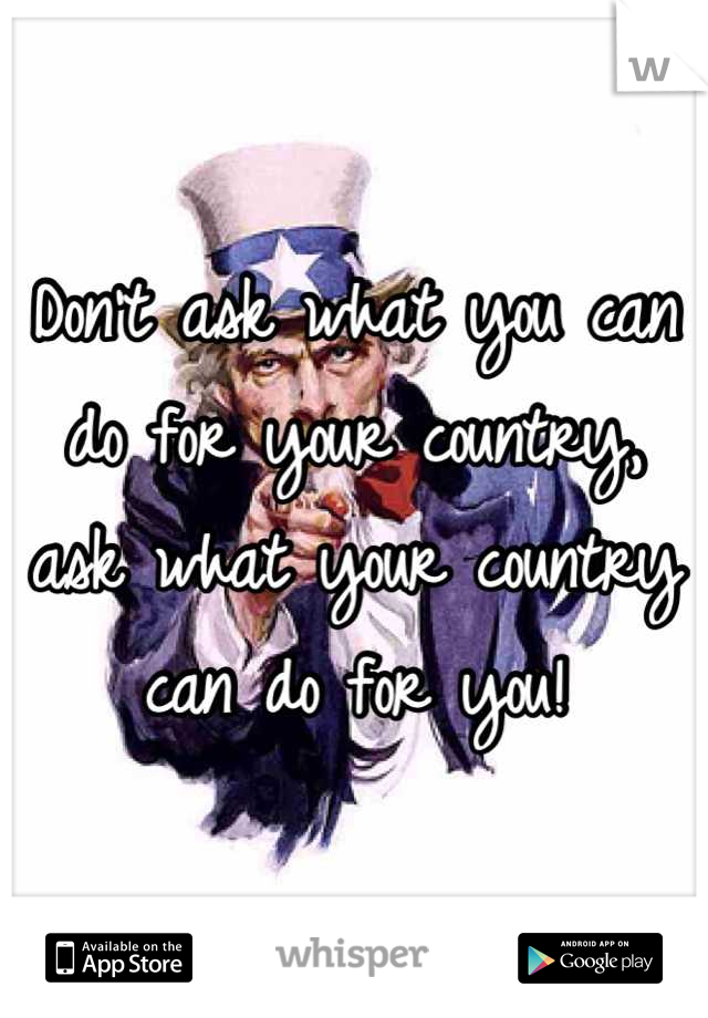 Don't ask what you can do for your country, ask what your country can do for you!
