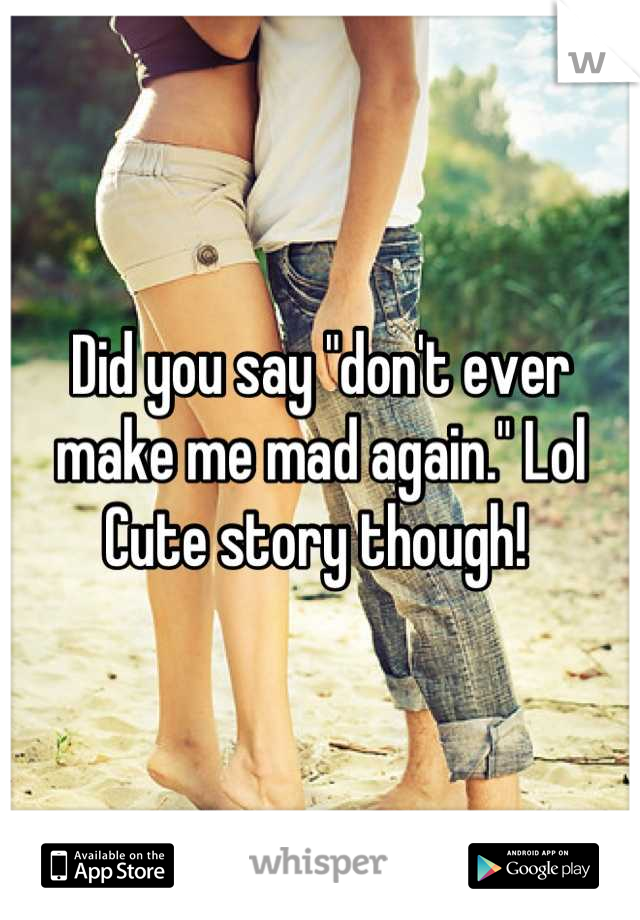 Did you say "don't ever make me mad again." Lol 
Cute story though! 