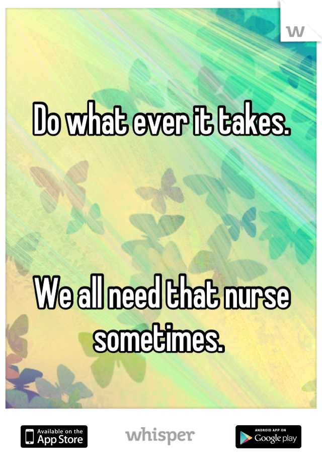 Do what ever it takes. 



We all need that nurse sometimes. 
