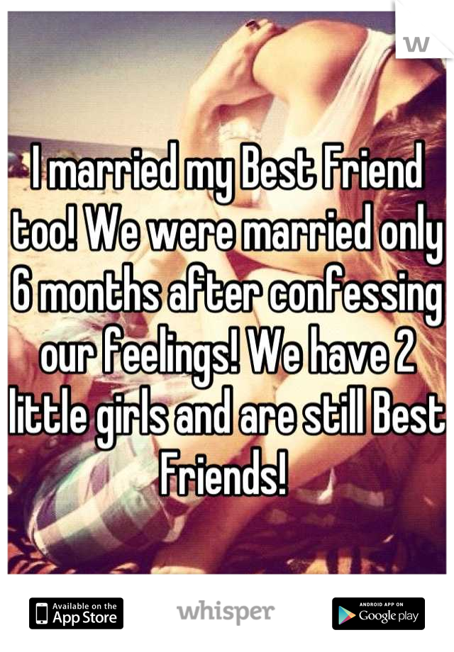 I married my Best Friend too! We were married only 6 months after confessing our feelings! We have 2 little girls and are still Best Friends! 