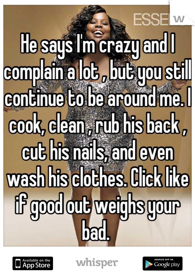He says I'm crazy and I complain a lot , but you still continue to be around me. I cook, clean , rub his back , cut his nails, and even wash his clothes. Click like if good out weighs your bad. 