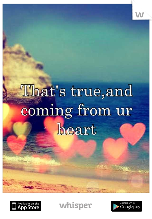 That's true,and coming from ur heart