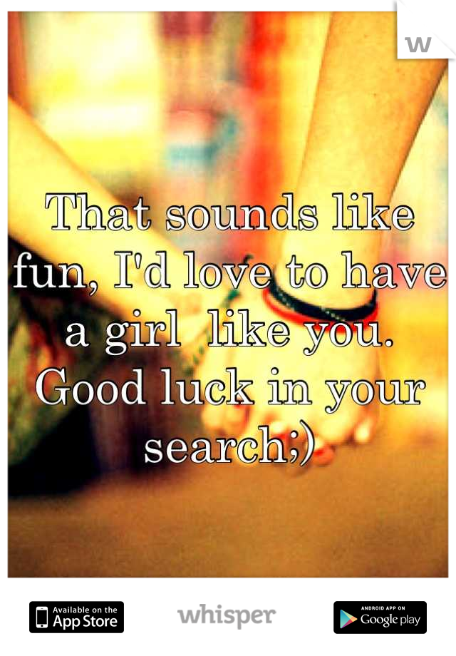 That sounds like fun, I'd love to have a girl  like you. Good luck in your search;)