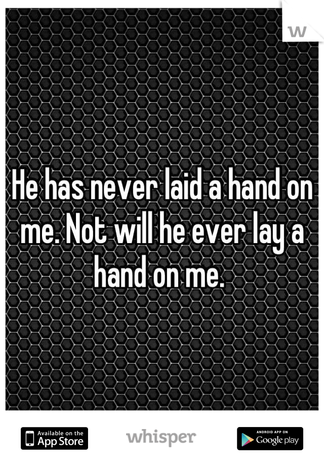 He has never laid a hand on me. Not will he ever lay a hand on me. 