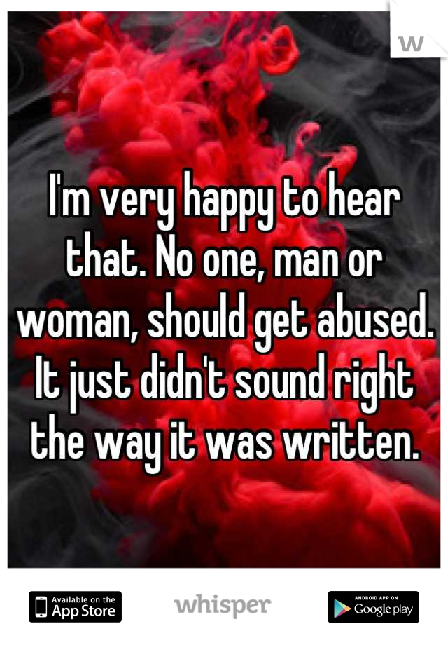 I'm very happy to hear that. No one, man or woman, should get abused. It just didn't sound right the way it was written.