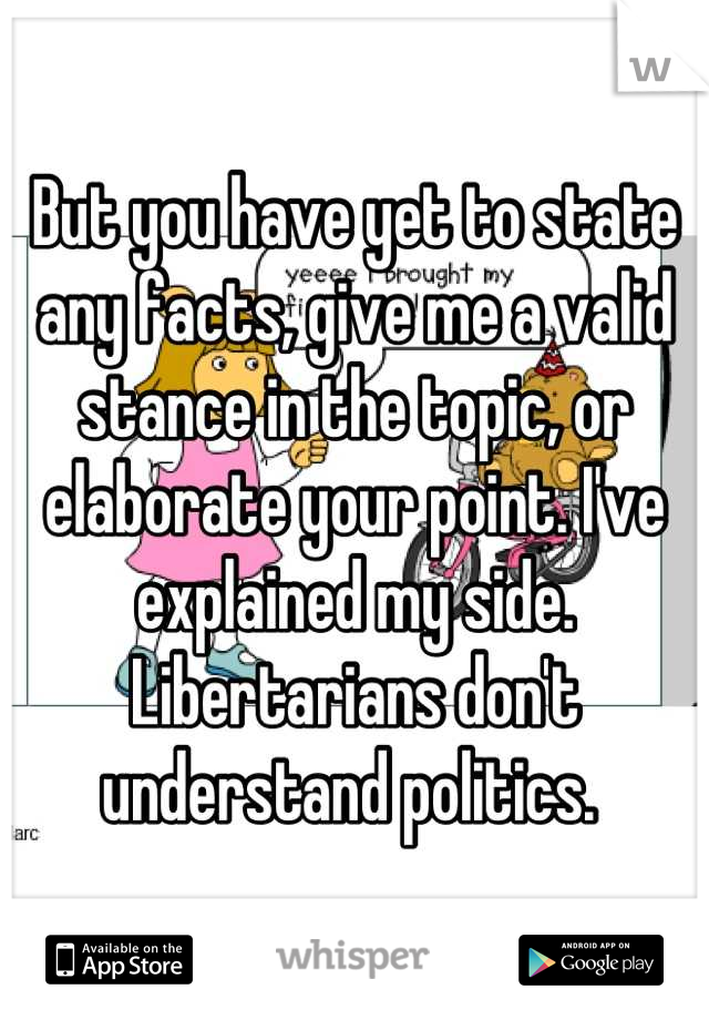 But you have yet to state any facts, give me a valid stance in the topic, or elaborate your point. I've explained my side. Libertarians don't understand politics. 