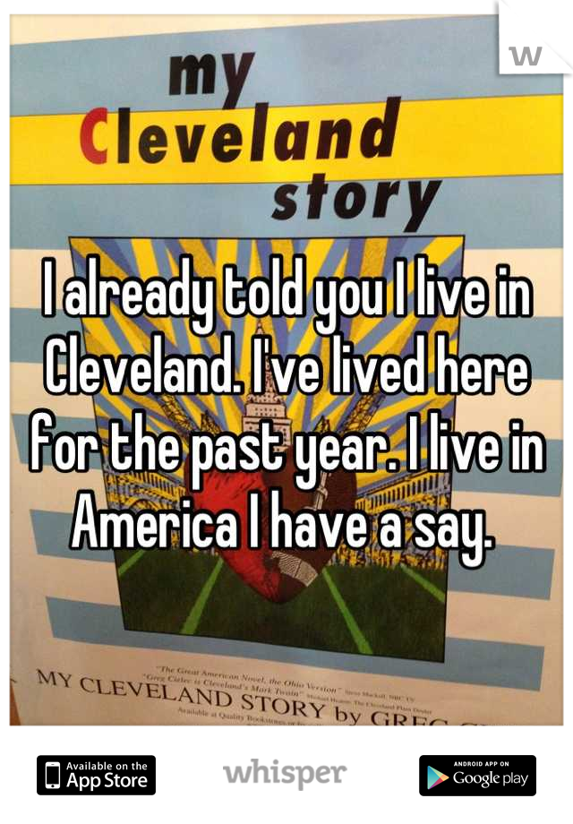 I already told you I live in Cleveland. I've lived here for the past year. I live in America I have a say. 