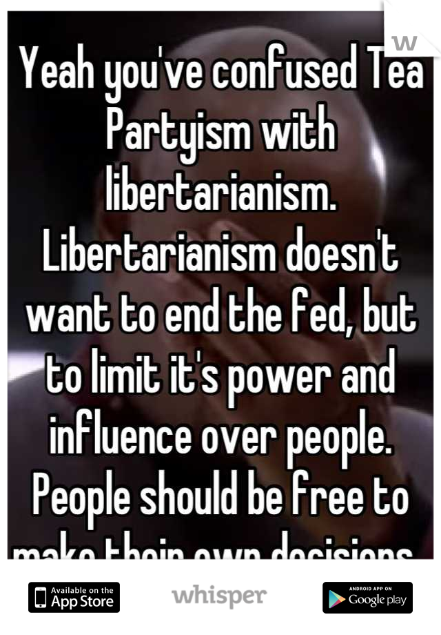 Yeah you've confused Tea Partyism with libertarianism. Libertarianism doesn't want to end the fed, but to limit it's power and influence over people. People should be free to make their own decisions. 