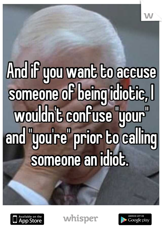 And if you want to accuse someone of being idiotic, I wouldn't confuse "your" and "you're" prior to calling someone an idiot. 