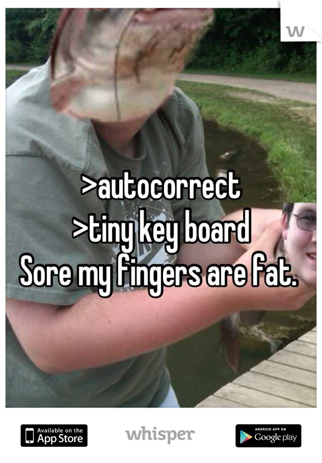 >autocorrect
>tiny key board
Sore my fingers are fat. 