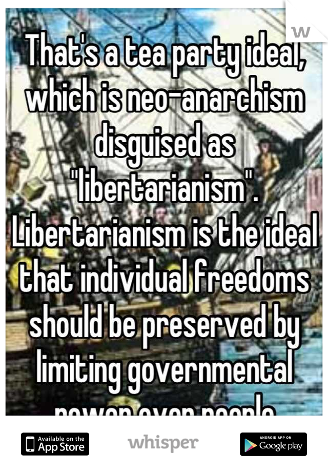 That's a tea party ideal, which is neo-anarchism disguised as "libertarianism". Libertarianism is the ideal that individual freedoms should be preserved by limiting governmental power over people