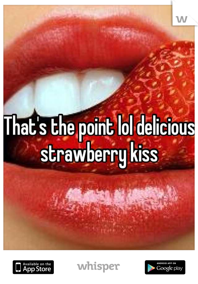 That's the point lol delicious strawberry kiss