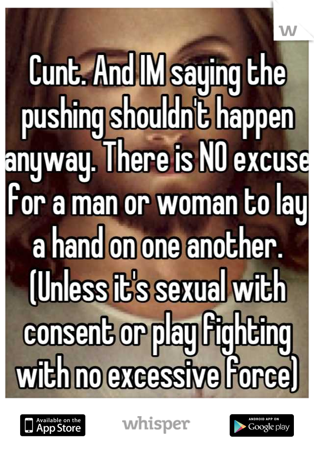 Cunt. And IM saying the pushing shouldn't happen anyway. There is NO excuse for a man or woman to lay a hand on one another. (Unless it's sexual with consent or play fighting with no excessive force)