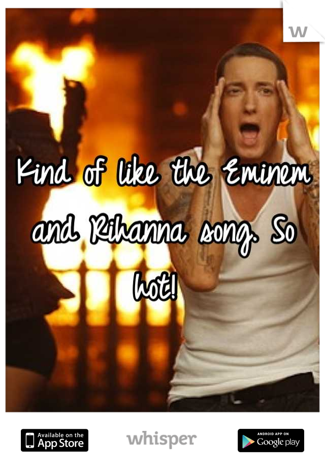 Kind of like the Eminem and Rihanna song. So hot! 