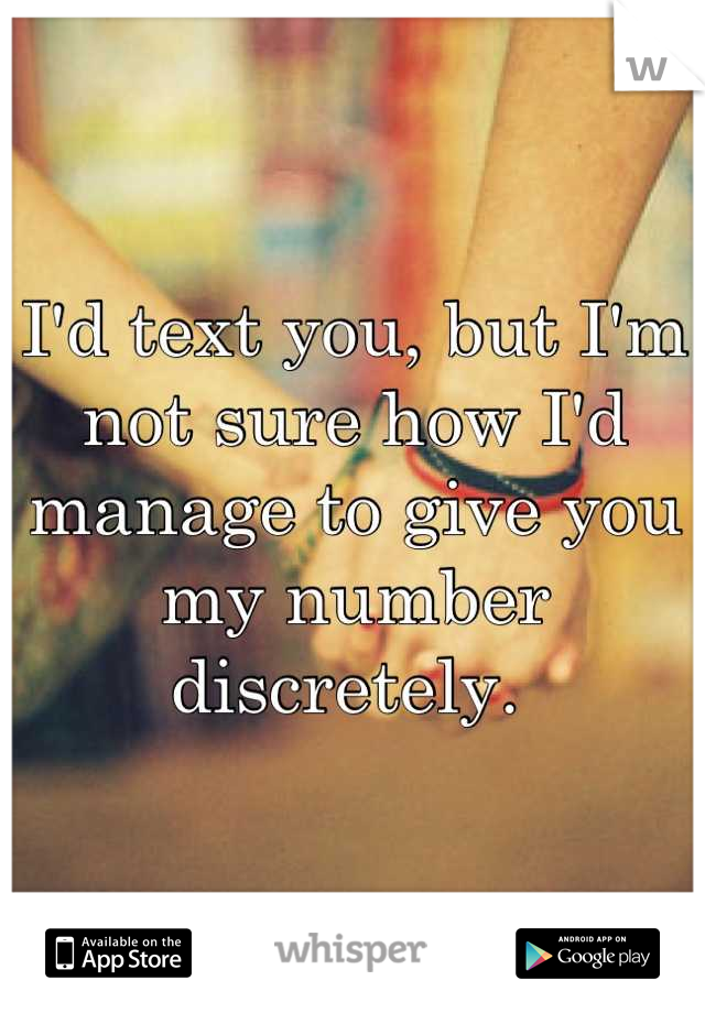 I'd text you, but I'm not sure how I'd manage to give you my number discretely. 