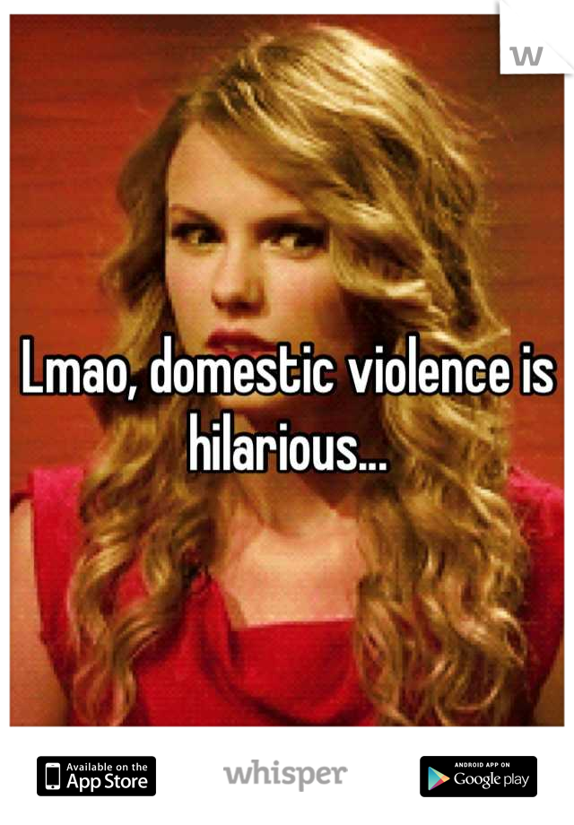 Lmao, domestic violence is hilarious...