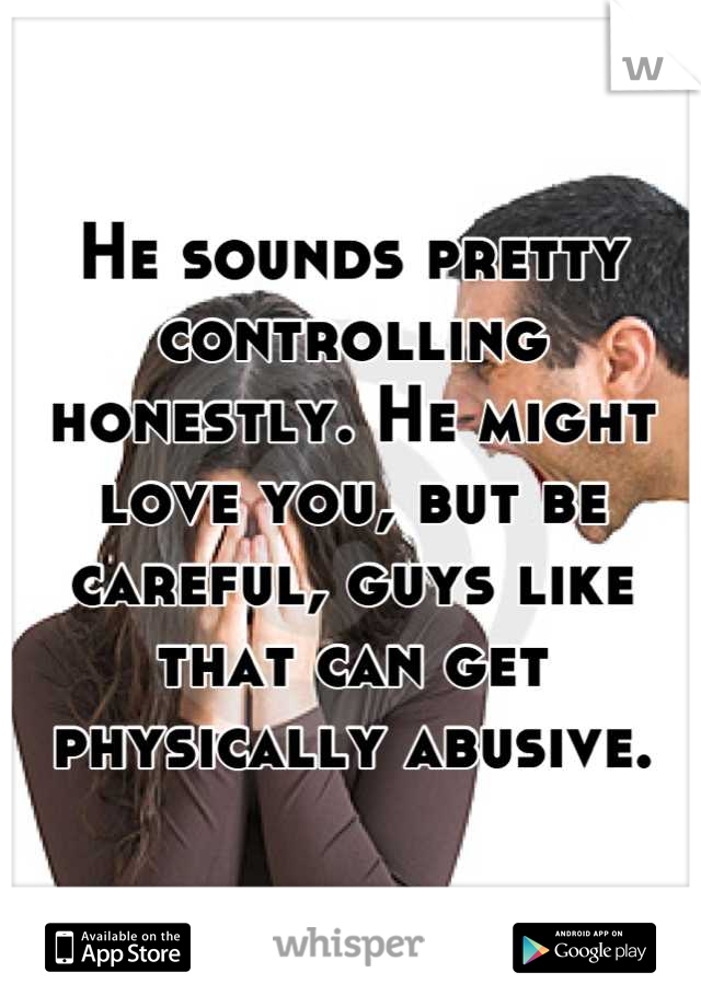 He sounds pretty controlling honestly. He might love you, but be careful, guys like that can get physically abusive.