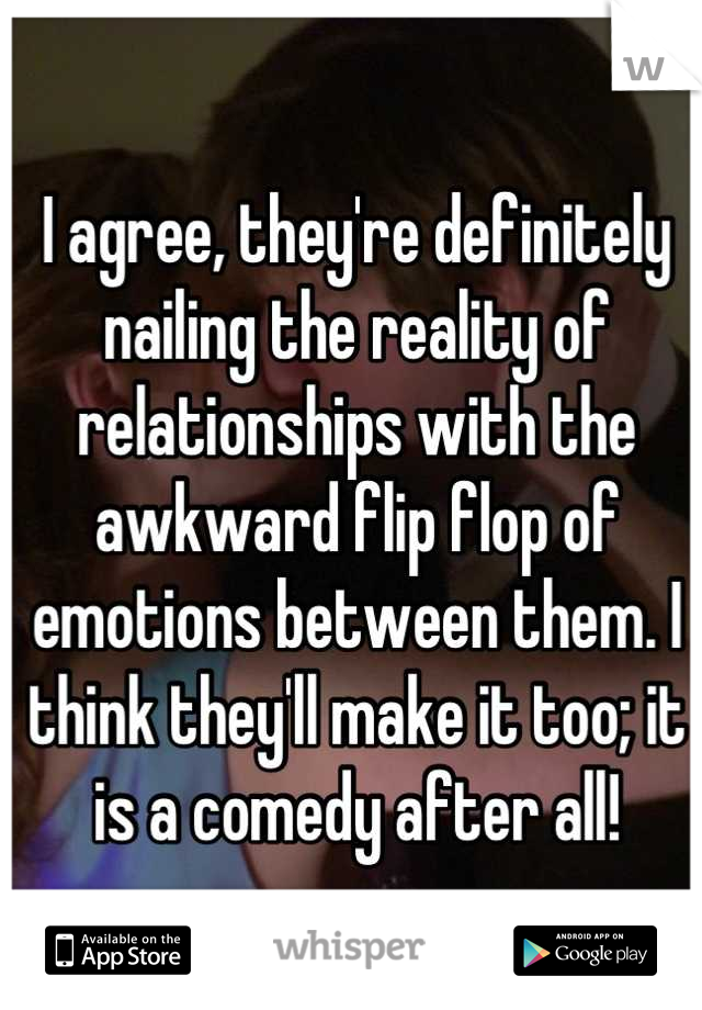 I agree, they're definitely nailing the reality of relationships with the awkward flip flop of emotions between them. I think they'll make it too; it is a comedy after all!