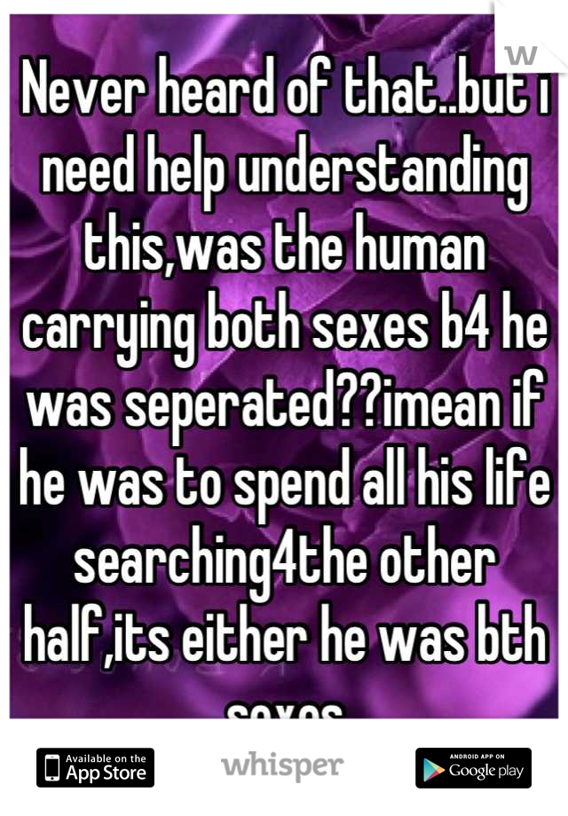 Never heard of that..but i need help understanding this,was the human carrying both sexes b4 he was seperated??imean if he was to spend all his life searching4the other half,its either he was bth sexes