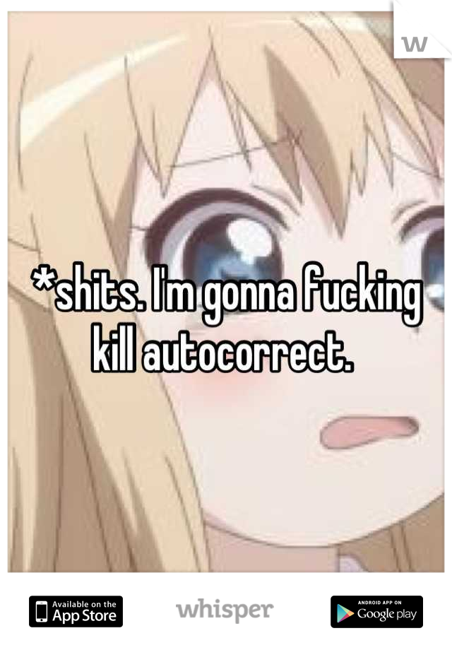 *shits. I'm gonna fucking kill autocorrect. 