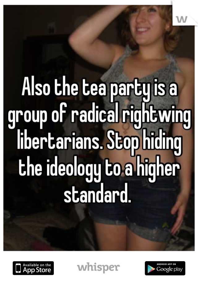 Also the tea party is a group of radical rightwing libertarians. Stop hiding the ideology to a higher standard. 