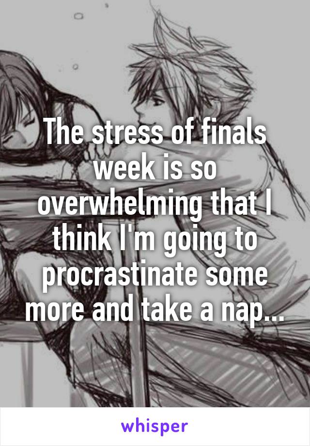 The stress of finals week is so overwhelming that I think I'm going to procrastinate some more and take a nap...