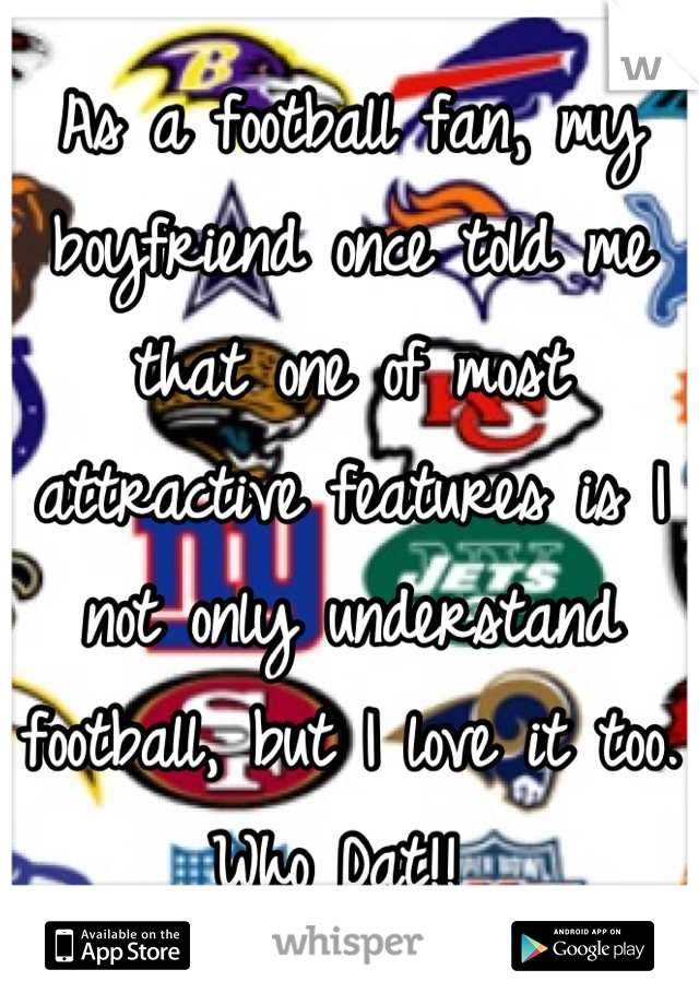 As a football fan, my boyfriend once told me that one of most attractive features is I not only understand football, but I love it too. Who Dat!! 