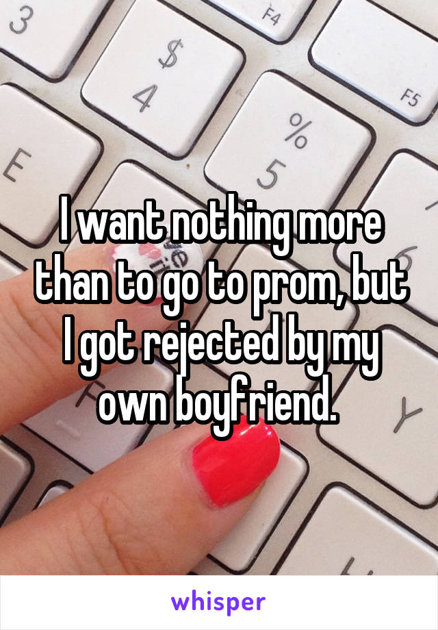 I want nothing more than to go to prom, but I got rejected by my own boyfriend. 