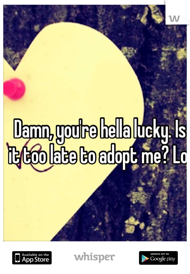 Damn, you're hella lucky. Is it too late to adopt me? Lol