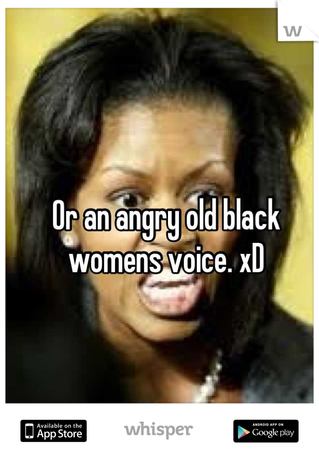 Or an angry old black womens voice. xD