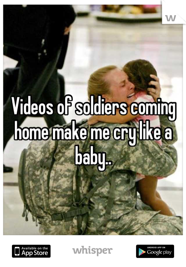 Videos of soldiers coming home make me cry like a baby..