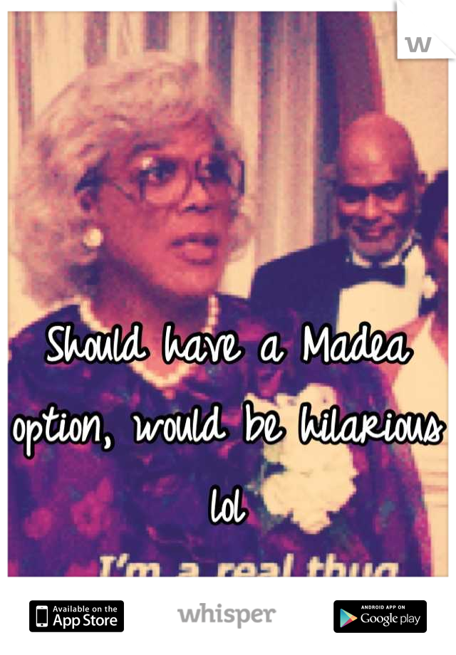 Should have a Madea option, would be hilarious lol