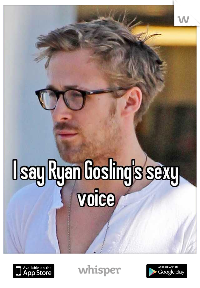I say Ryan Gosling's sexy voice