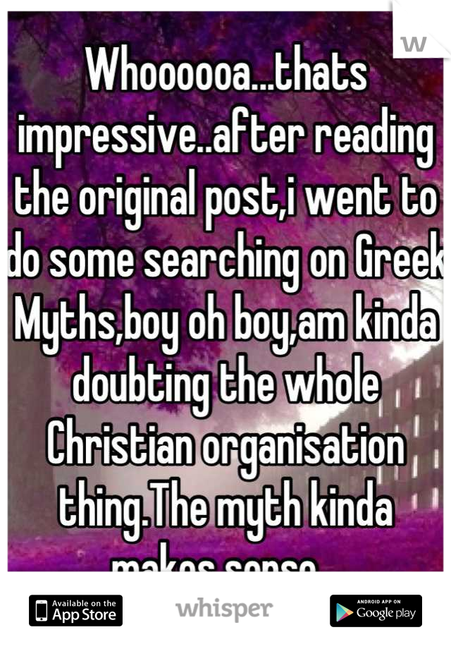 Whoooooa...thats impressive..after reading the original post,i went to do some searching on Greek Myths,boy oh boy,am kinda doubting the whole Christian organisation thing.The myth kinda makes sense...