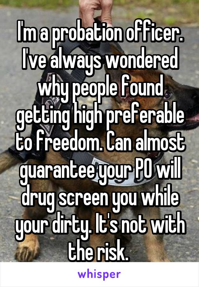 I'm a probation officer. I've always wondered why people found getting high preferable to freedom. Can almost guarantee your PO will drug screen you while your dirty. It's not with the risk. 