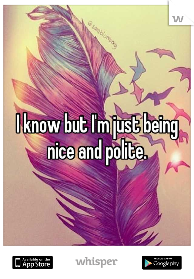 I know but I'm just being nice and polite.