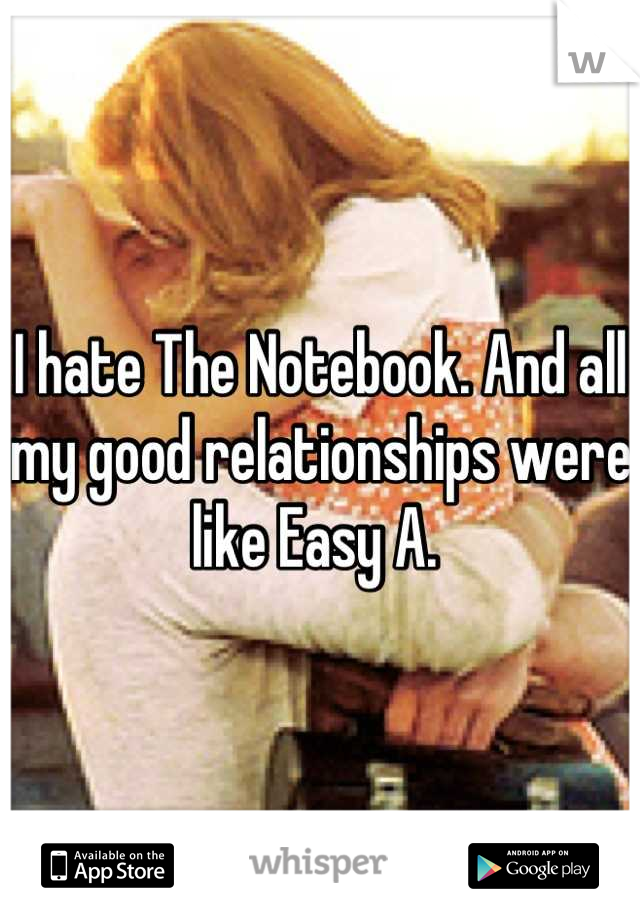 I hate The Notebook. And all my good relationships were like Easy A. 