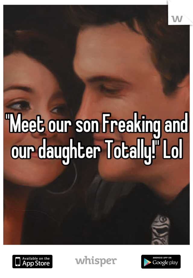 "Meet our son Freaking and our daughter Totally!" Lol